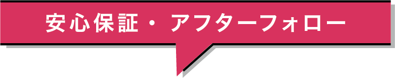 安心保証・ アフターフォロー